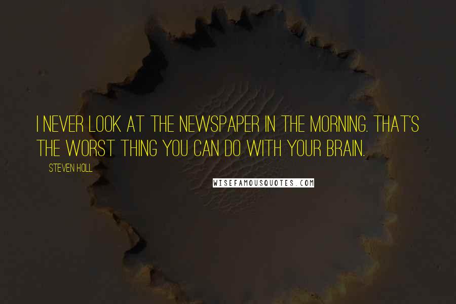 Steven Holl Quotes: I never look at the newspaper in the morning. That's the worst thing you can do with your brain.