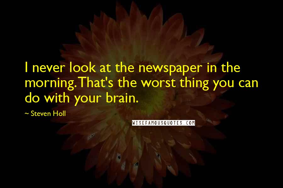 Steven Holl Quotes: I never look at the newspaper in the morning. That's the worst thing you can do with your brain.