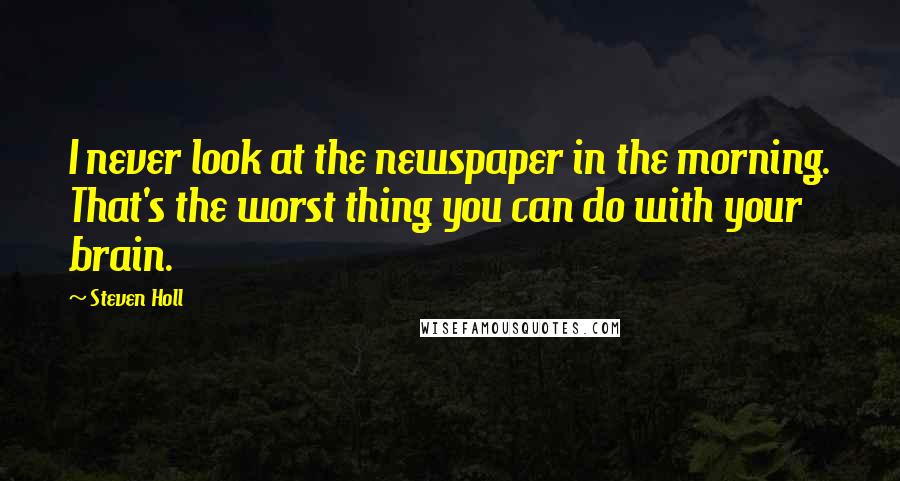 Steven Holl Quotes: I never look at the newspaper in the morning. That's the worst thing you can do with your brain.