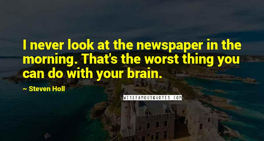 Steven Holl Quotes: I never look at the newspaper in the morning. That's the worst thing you can do with your brain.