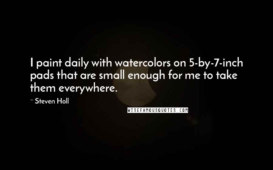 Steven Holl Quotes: I paint daily with watercolors on 5-by-7-inch pads that are small enough for me to take them everywhere.