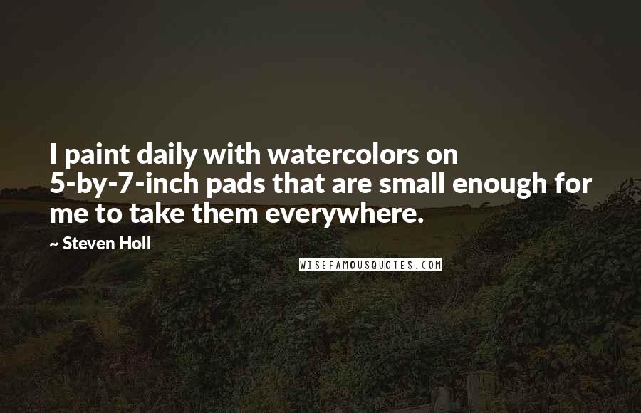 Steven Holl Quotes: I paint daily with watercolors on 5-by-7-inch pads that are small enough for me to take them everywhere.