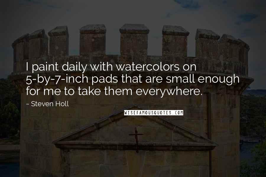 Steven Holl Quotes: I paint daily with watercolors on 5-by-7-inch pads that are small enough for me to take them everywhere.