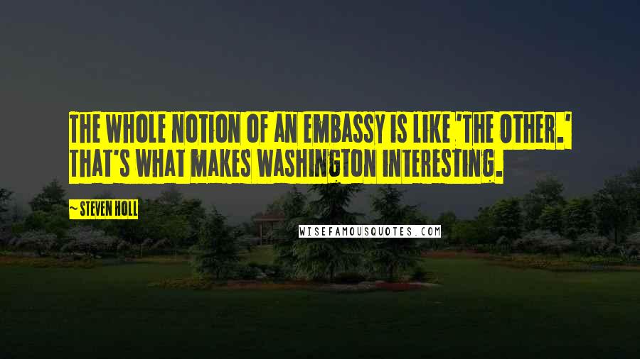 Steven Holl Quotes: The whole notion of an embassy is like 'The Other.' That's what makes Washington interesting.