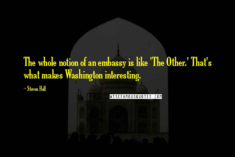 Steven Holl Quotes: The whole notion of an embassy is like 'The Other.' That's what makes Washington interesting.