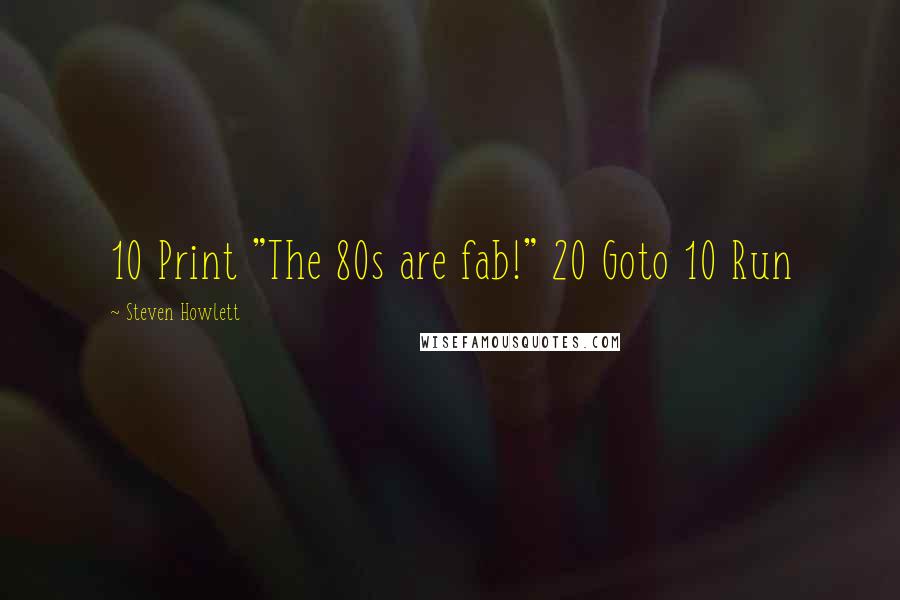 Steven Howlett Quotes: 10 Print "The 80s are fab!" 20 Goto 10 Run