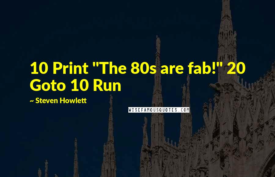 Steven Howlett Quotes: 10 Print "The 80s are fab!" 20 Goto 10 Run