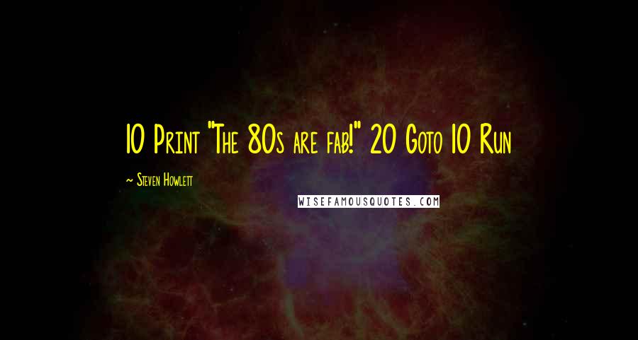 Steven Howlett Quotes: 10 Print "The 80s are fab!" 20 Goto 10 Run