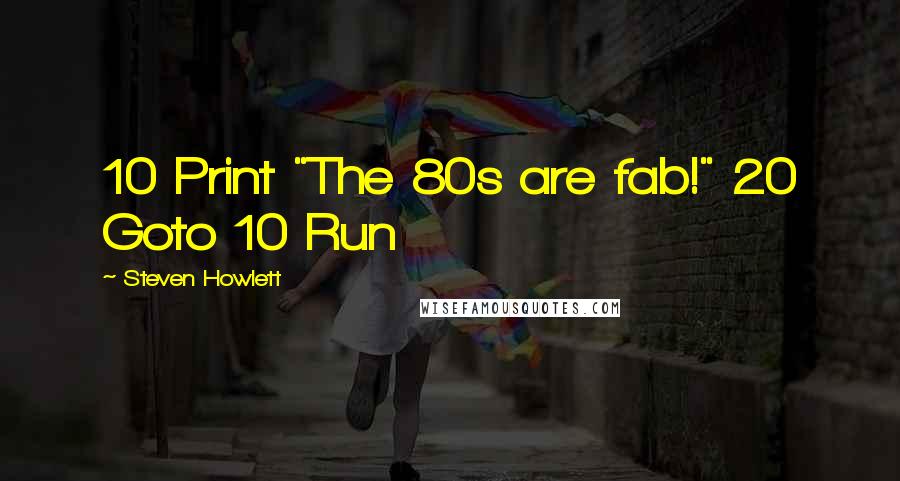 Steven Howlett Quotes: 10 Print "The 80s are fab!" 20 Goto 10 Run