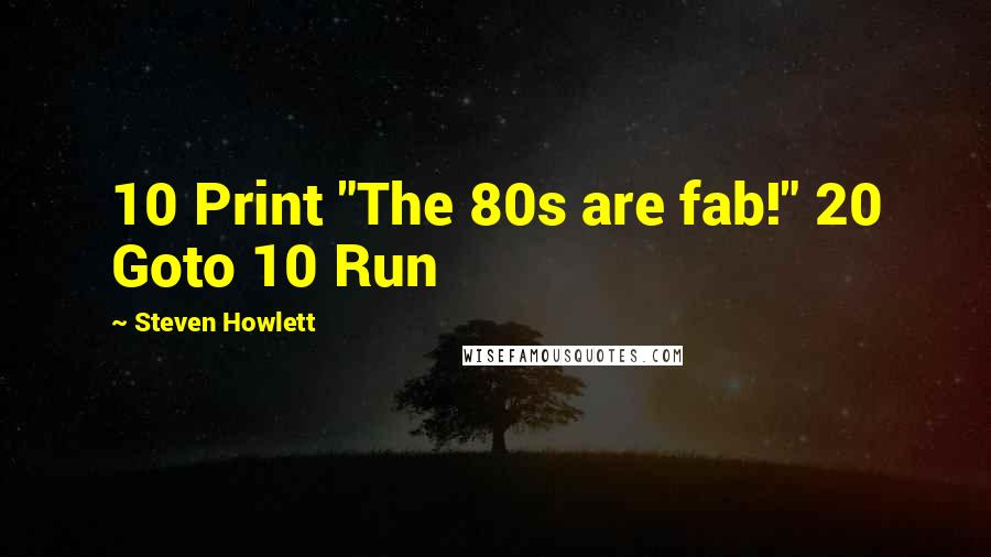 Steven Howlett Quotes: 10 Print "The 80s are fab!" 20 Goto 10 Run