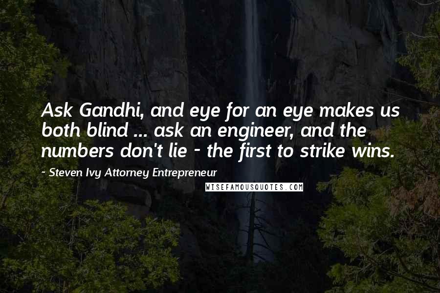 Steven Ivy Attorney Entrepreneur Quotes: Ask Gandhi, and eye for an eye makes us both blind ... ask an engineer, and the numbers don't lie - the first to strike wins.