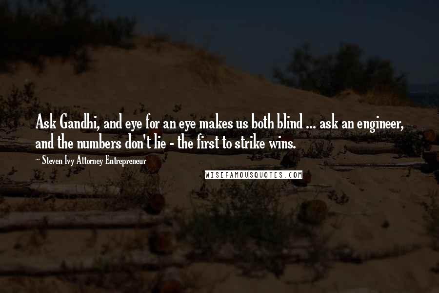 Steven Ivy Attorney Entrepreneur Quotes: Ask Gandhi, and eye for an eye makes us both blind ... ask an engineer, and the numbers don't lie - the first to strike wins.