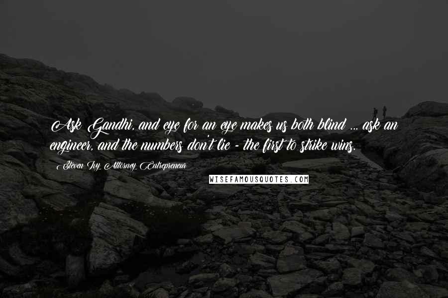 Steven Ivy Attorney Entrepreneur Quotes: Ask Gandhi, and eye for an eye makes us both blind ... ask an engineer, and the numbers don't lie - the first to strike wins.