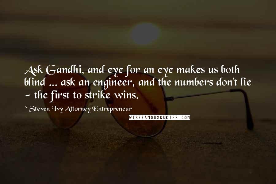 Steven Ivy Attorney Entrepreneur Quotes: Ask Gandhi, and eye for an eye makes us both blind ... ask an engineer, and the numbers don't lie - the first to strike wins.