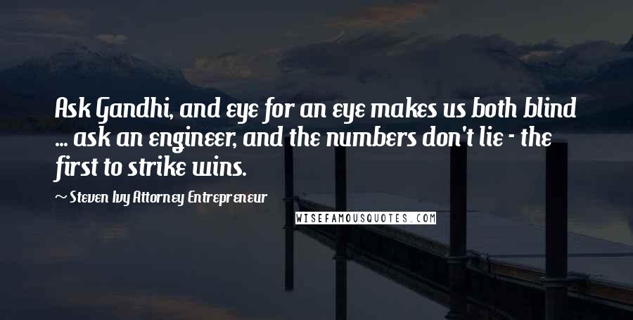 Steven Ivy Attorney Entrepreneur Quotes: Ask Gandhi, and eye for an eye makes us both blind ... ask an engineer, and the numbers don't lie - the first to strike wins.