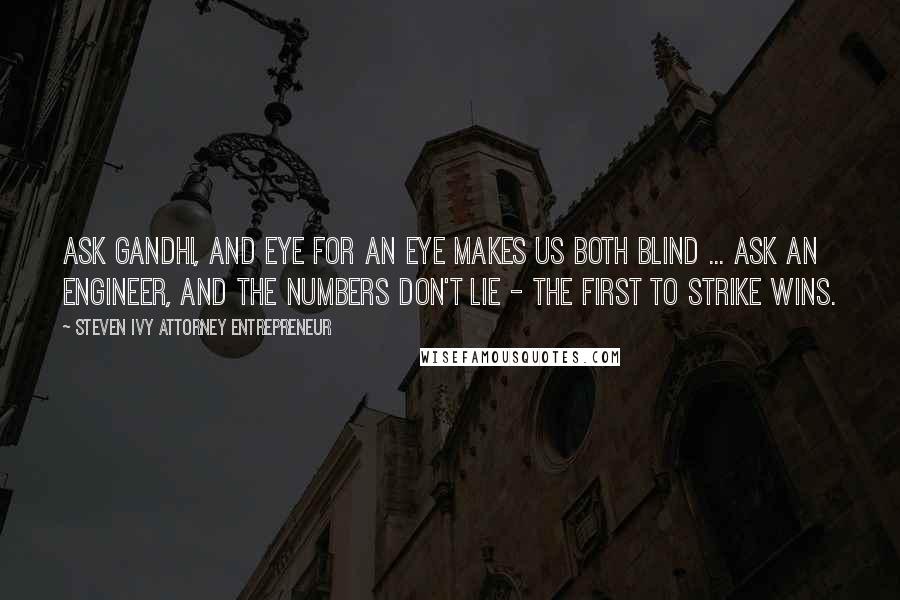 Steven Ivy Attorney Entrepreneur Quotes: Ask Gandhi, and eye for an eye makes us both blind ... ask an engineer, and the numbers don't lie - the first to strike wins.