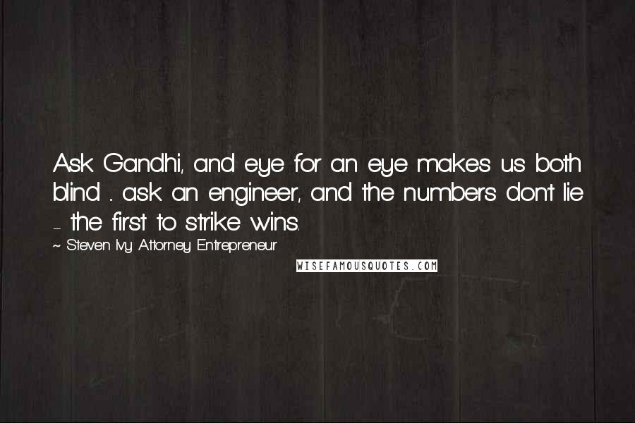 Steven Ivy Attorney Entrepreneur Quotes: Ask Gandhi, and eye for an eye makes us both blind ... ask an engineer, and the numbers don't lie - the first to strike wins.