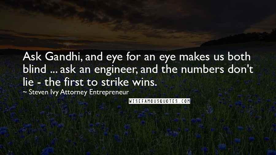 Steven Ivy Attorney Entrepreneur Quotes: Ask Gandhi, and eye for an eye makes us both blind ... ask an engineer, and the numbers don't lie - the first to strike wins.