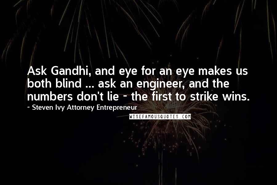 Steven Ivy Attorney Entrepreneur Quotes: Ask Gandhi, and eye for an eye makes us both blind ... ask an engineer, and the numbers don't lie - the first to strike wins.