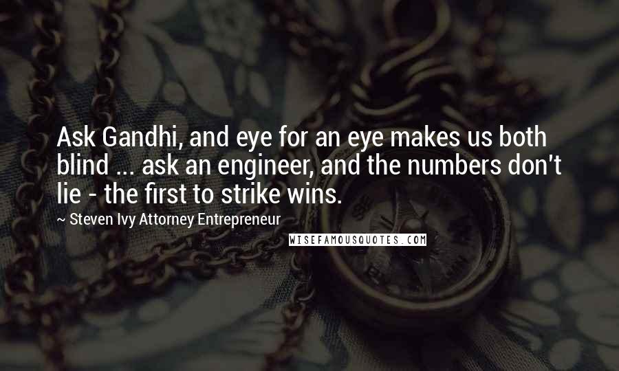 Steven Ivy Attorney Entrepreneur Quotes: Ask Gandhi, and eye for an eye makes us both blind ... ask an engineer, and the numbers don't lie - the first to strike wins.