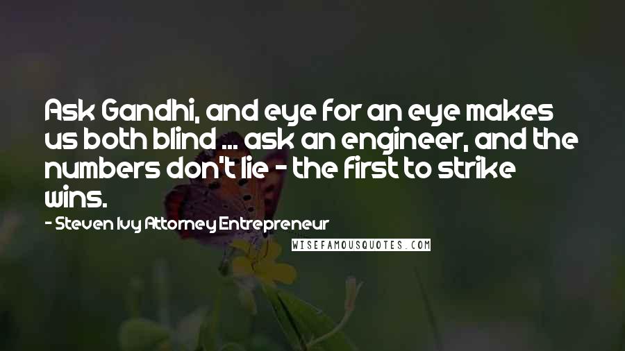 Steven Ivy Attorney Entrepreneur Quotes: Ask Gandhi, and eye for an eye makes us both blind ... ask an engineer, and the numbers don't lie - the first to strike wins.