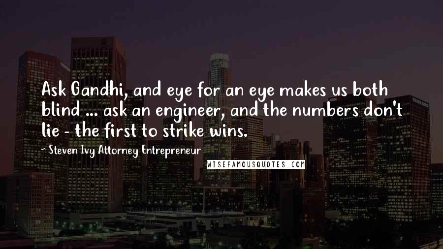 Steven Ivy Attorney Entrepreneur Quotes: Ask Gandhi, and eye for an eye makes us both blind ... ask an engineer, and the numbers don't lie - the first to strike wins.