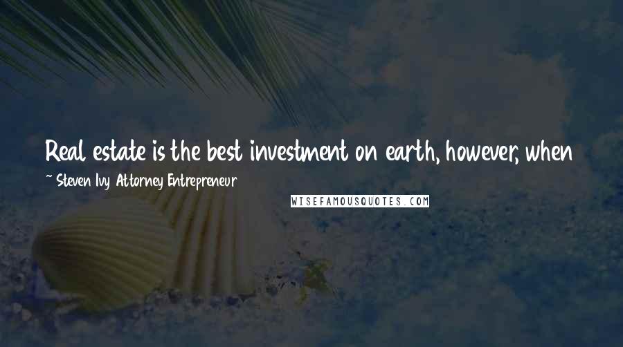 Steven Ivy Attorney Entrepreneur Quotes: Real estate is the best investment on earth, however, when the music stops playing, which happens occasionally, don't be the one left without a chair.