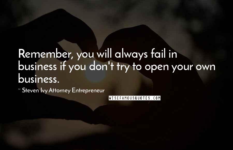 Steven Ivy Attorney Entrepreneur Quotes: Remember, you will always fail in business if you don't try to open your own business.