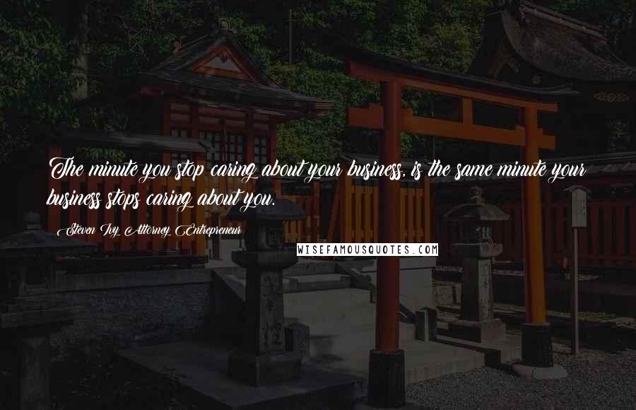 Steven Ivy Attorney Entrepreneur Quotes: The minute you stop caring about your business, is the same minute your business stops caring about you.