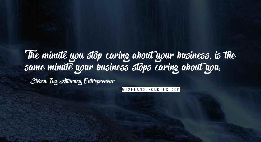 Steven Ivy Attorney Entrepreneur Quotes: The minute you stop caring about your business, is the same minute your business stops caring about you.