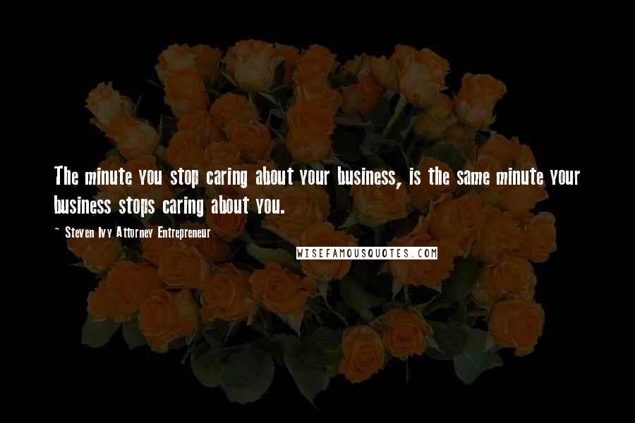 Steven Ivy Attorney Entrepreneur Quotes: The minute you stop caring about your business, is the same minute your business stops caring about you.