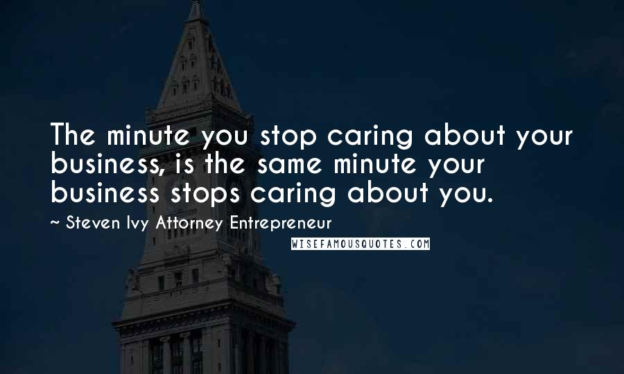 Steven Ivy Attorney Entrepreneur Quotes: The minute you stop caring about your business, is the same minute your business stops caring about you.