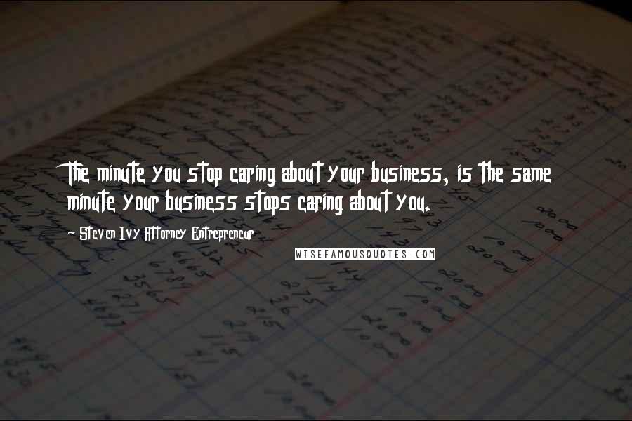 Steven Ivy Attorney Entrepreneur Quotes: The minute you stop caring about your business, is the same minute your business stops caring about you.