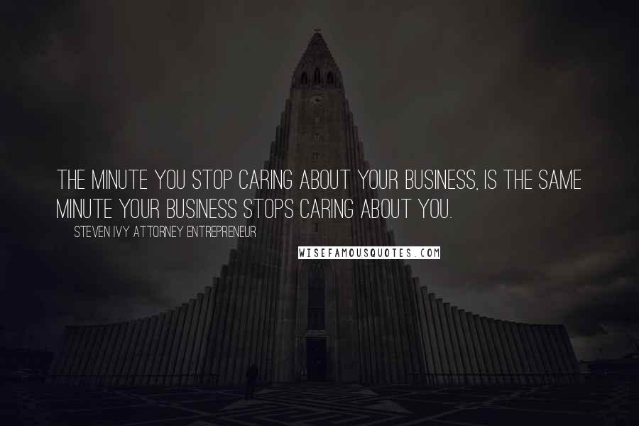 Steven Ivy Attorney Entrepreneur Quotes: The minute you stop caring about your business, is the same minute your business stops caring about you.