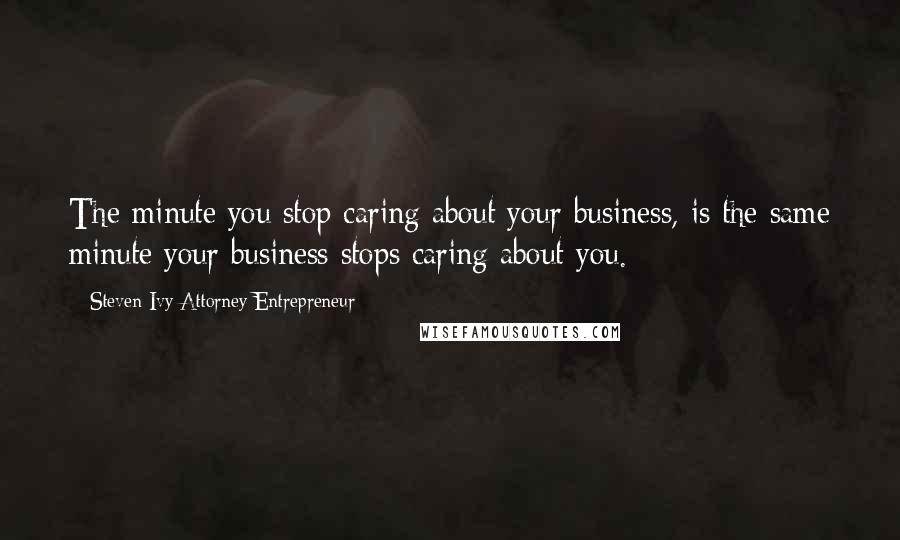 Steven Ivy Attorney Entrepreneur Quotes: The minute you stop caring about your business, is the same minute your business stops caring about you.