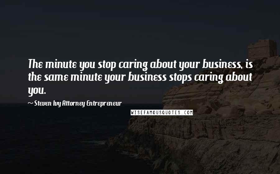 Steven Ivy Attorney Entrepreneur Quotes: The minute you stop caring about your business, is the same minute your business stops caring about you.