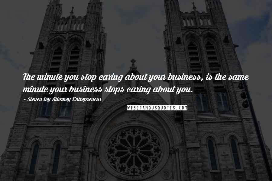 Steven Ivy Attorney Entrepreneur Quotes: The minute you stop caring about your business, is the same minute your business stops caring about you.