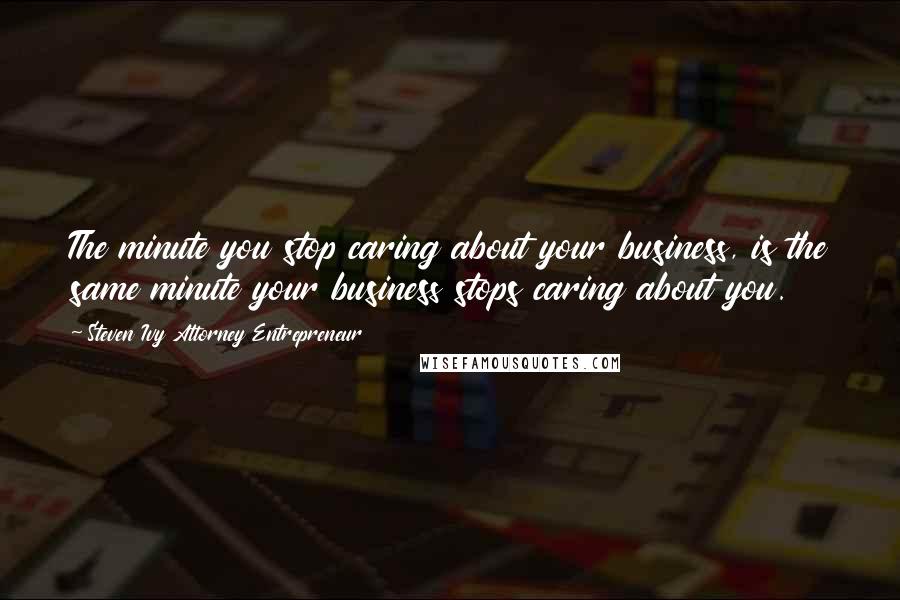 Steven Ivy Attorney Entrepreneur Quotes: The minute you stop caring about your business, is the same minute your business stops caring about you.