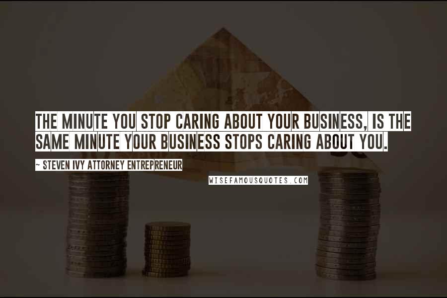 Steven Ivy Attorney Entrepreneur Quotes: The minute you stop caring about your business, is the same minute your business stops caring about you.