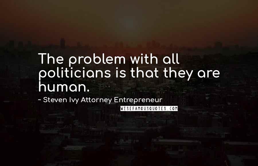 Steven Ivy Attorney Entrepreneur Quotes: The problem with all politicians is that they are human.