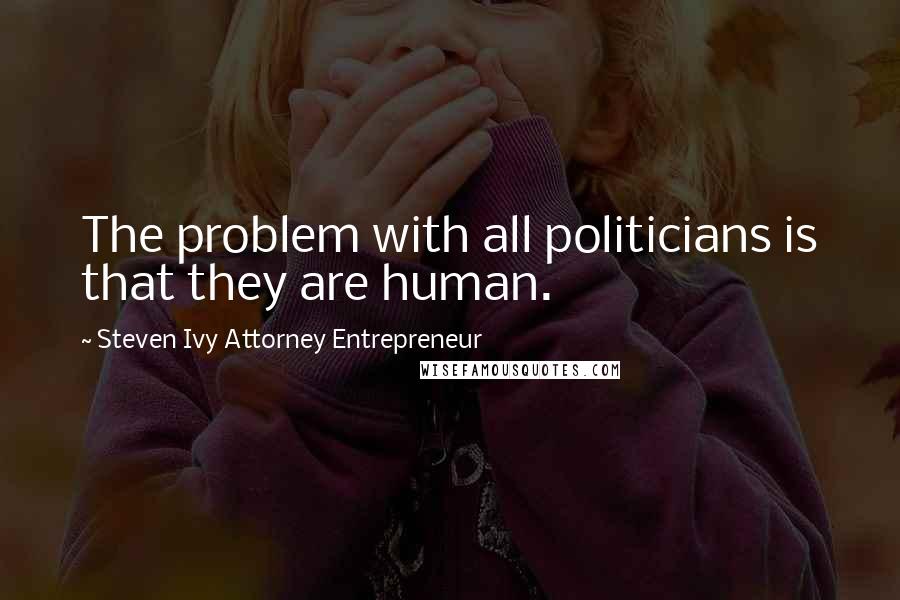 Steven Ivy Attorney Entrepreneur Quotes: The problem with all politicians is that they are human.