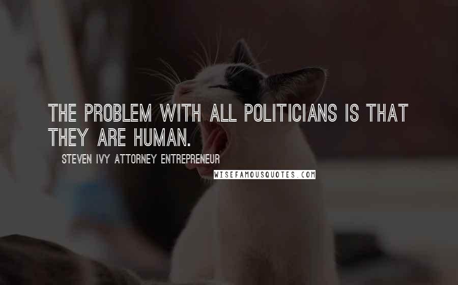 Steven Ivy Attorney Entrepreneur Quotes: The problem with all politicians is that they are human.