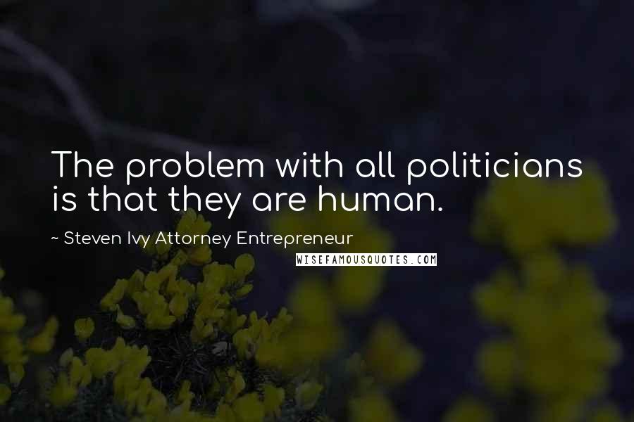 Steven Ivy Attorney Entrepreneur Quotes: The problem with all politicians is that they are human.