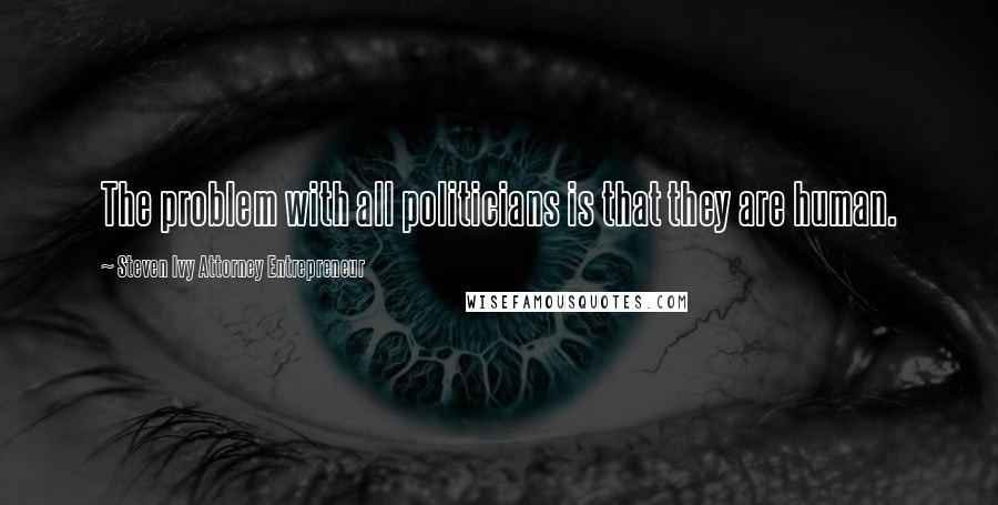 Steven Ivy Attorney Entrepreneur Quotes: The problem with all politicians is that they are human.