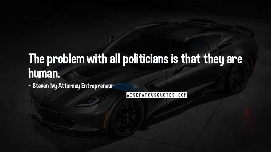 Steven Ivy Attorney Entrepreneur Quotes: The problem with all politicians is that they are human.