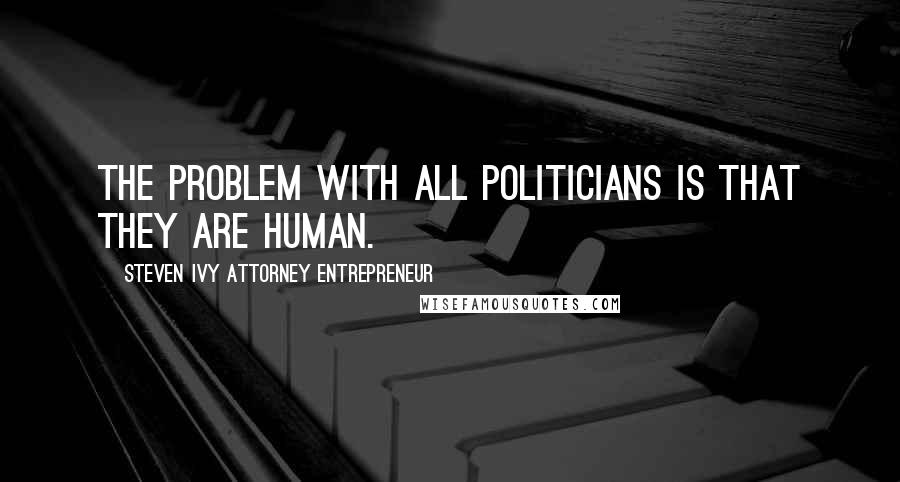 Steven Ivy Attorney Entrepreneur Quotes: The problem with all politicians is that they are human.