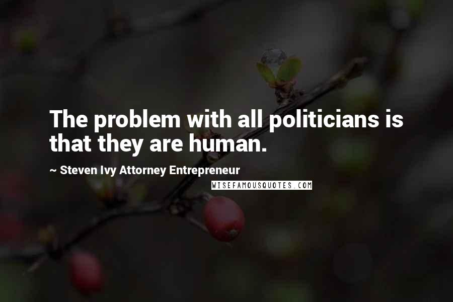 Steven Ivy Attorney Entrepreneur Quotes: The problem with all politicians is that they are human.