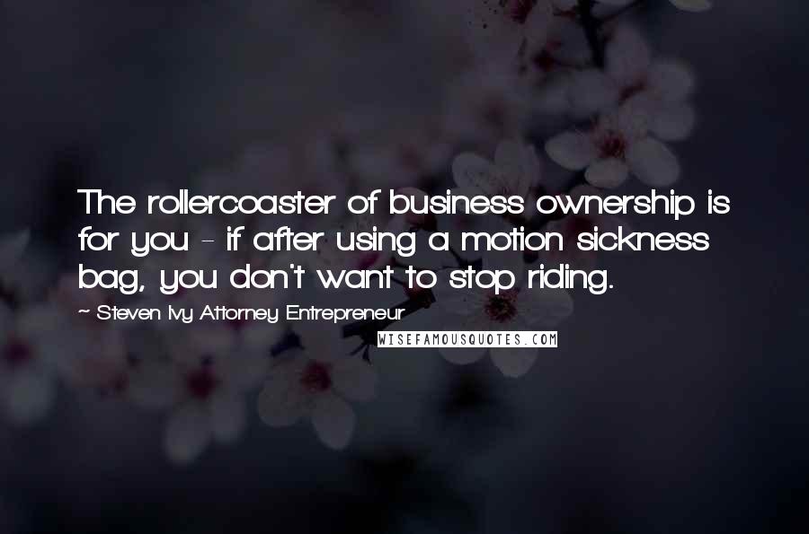 Steven Ivy Attorney Entrepreneur Quotes: The rollercoaster of business ownership is for you - if after using a motion sickness bag, you don't want to stop riding.