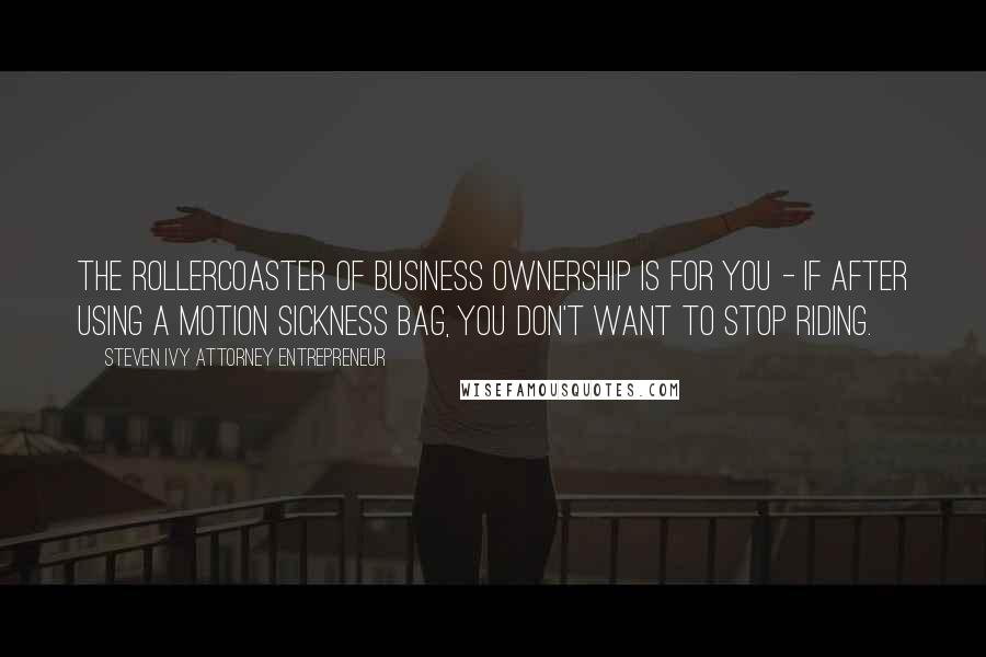 Steven Ivy Attorney Entrepreneur Quotes: The rollercoaster of business ownership is for you - if after using a motion sickness bag, you don't want to stop riding.