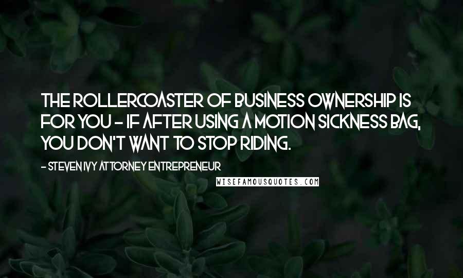 Steven Ivy Attorney Entrepreneur Quotes: The rollercoaster of business ownership is for you - if after using a motion sickness bag, you don't want to stop riding.